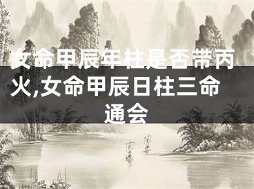 女命甲辰年柱是否带丙火,女命甲辰日柱三命通会