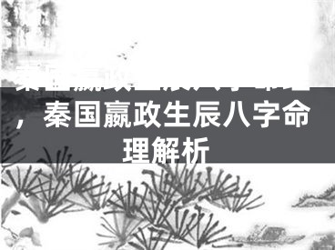 秦国嬴政生辰八字命理,秦国嬴政生辰八字命理解析