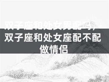 双子座和处女男配吗,双子座和处女座配不配做情侣