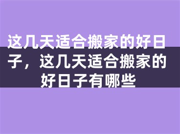 这几天适合搬家的好日子，这几天适合搬家的好日子有哪些