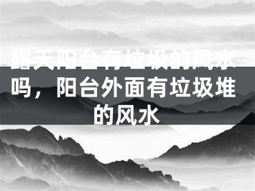 露天阳台有垃圾的风水吗，阳台外面有垃圾堆的风水