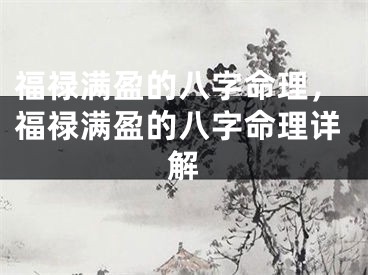 福禄满盈的八字命理，福禄满盈的八字命理详解
