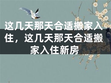 这几天那天合适搬家入住，这几天那天合适搬家入住新房