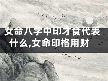 女命八字中印才食代表什么,女命印格用财