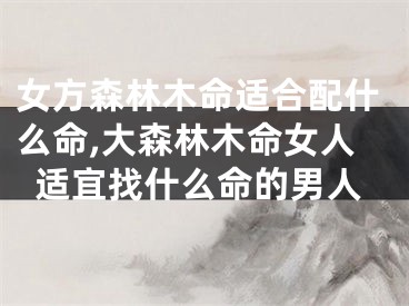 女方森林木命适合配什么命,大森林木命女人适宜找什么命的男人