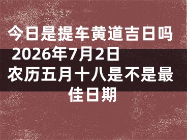 今日是提车黄道吉日吗 2026年7月2日农历五月十八是不是最佳日期
