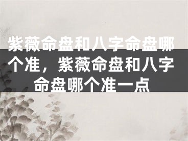 紫薇命盘和八字命盘哪个准，紫薇命盘和八字命盘哪个准一点
