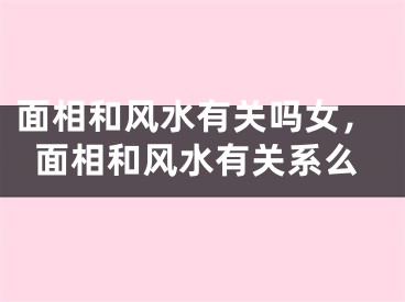 面相和风水有关吗女,面相和风水有关系么