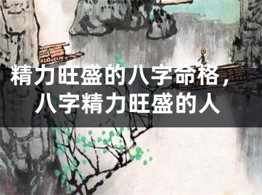 精力旺盛的八字命格，八字精力旺盛的人