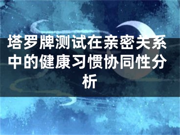 塔罗牌测试在亲密关系中的健康习惯协同性分析