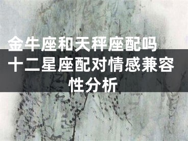 金牛座和天秤座配吗 十二星座配对情感兼容性分析