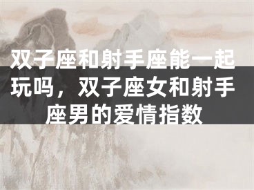 双子座和射手座能一起玩吗，双子座女和射手座男的爱情指数