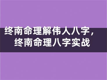 终南命理解伟人八字，终南命理八字实战
