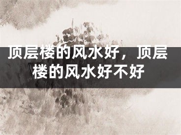 顶层楼的风水好，顶层楼的风水好不好