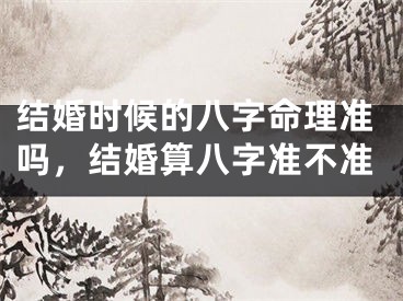 结婚时候的八字命理准吗,结婚算八字准不准