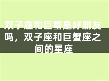 双子座和巨蟹是好朋友吗,双子座和巨蟹座之间的星座