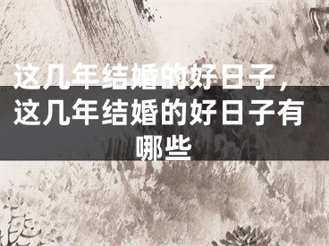 这几年结婚的好日子,这几年结婚的好日子有哪些
