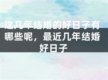 这几年结婚的好日子有哪些呢,最近几年结婚好日子