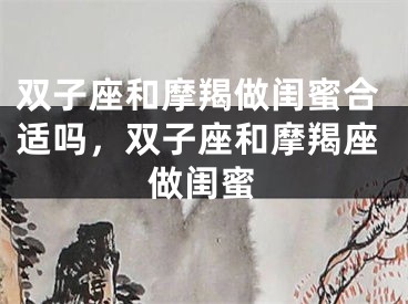 双子座和摩羯做闺蜜合适吗,双子座和摩羯座做闺蜜
