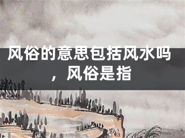 风俗的意思包括风水吗,风俗是指