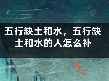 五行缺土和水,五行缺土和水的人怎么补