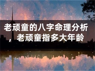 老顽童的八字命理分析，老顽童指多大年龄