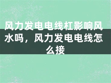风力发电电线杠影响风水吗，风力发电电线怎么接
