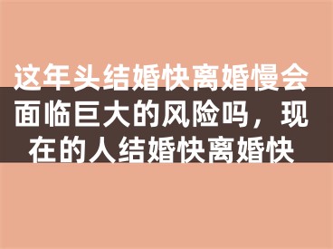这年头结婚快离婚慢会面临巨大的风险吗,现在的人结婚快离婚快