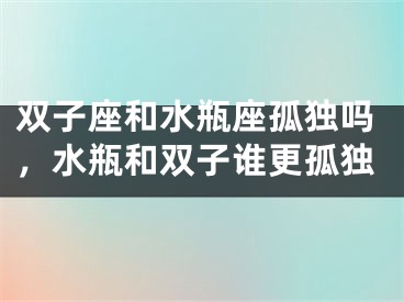 双子座和水瓶座孤独吗,水瓶和双子谁更孤独