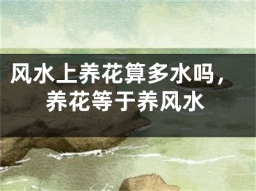 风水上养花算多水吗,养花等于养风水