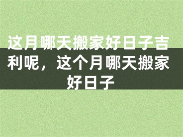 这月哪天搬家好日子吉利呢,这个月哪天搬家好日子