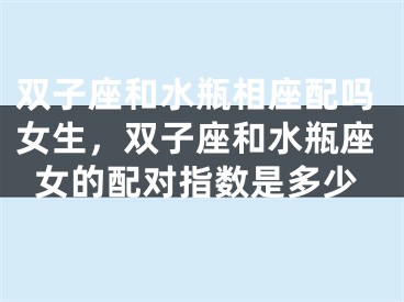 双子座和水瓶相座配吗女生,双子座和水瓶座女的配对指数是多少