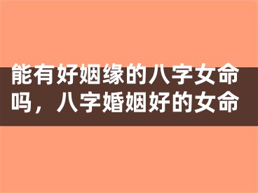 能有好姻缘的八字女命吗,八字婚姻好的女命