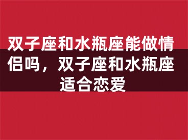 双子座和水瓶座能做情侣吗,双子座和水瓶座适合恋爱