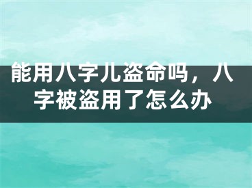 能用八字儿盗命吗，八字被盗用了怎么办