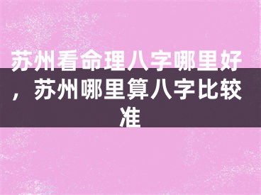 苏州看命理八字哪里好，苏州哪里算八字比较准
