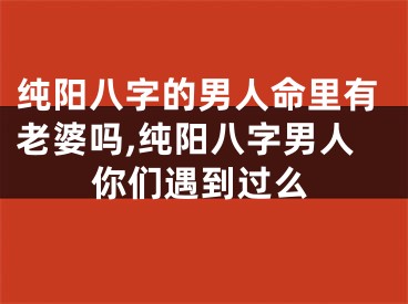 纯阳八字的男人命里有老婆吗,纯阳八字男人你们遇到过么