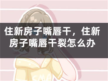 住新房子嘴唇干，住新房子嘴唇干裂怎么办