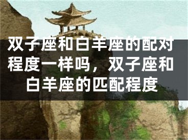 双子座和白羊座的配对程度一样吗，双子座和白羊座的匹配程度