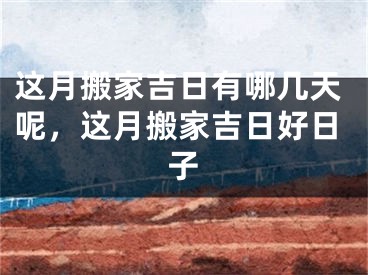 这月搬家吉日有哪几天呢，这月搬家吉日好日子