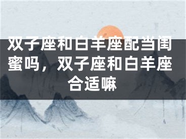 双子座和白羊座配当闺蜜吗，双子座和白羊座合适嘛