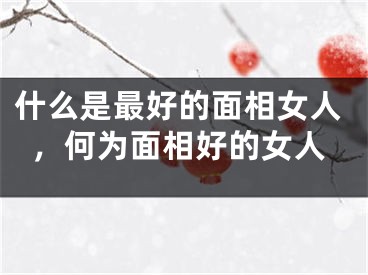 什么是最好的面相女人，何为面相好的女人