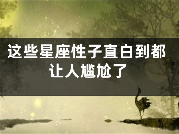 这些星座性子直白到都让人尴尬了