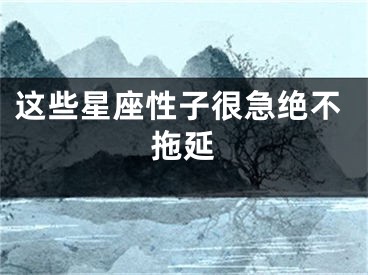 这些星座性子很急绝不拖延