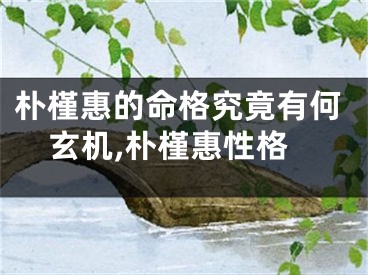 朴槿惠的命格究竟有何玄机,朴槿惠性格