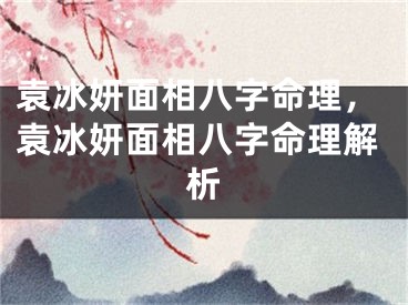 袁冰妍面相八字命理,袁冰妍面相八字命理解析