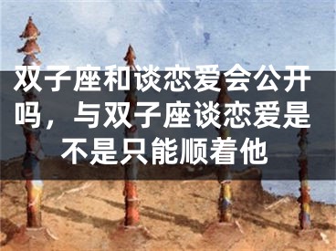 双子座和谈恋爱会公开吗，与双子座谈恋爱是不是只能顺着他
