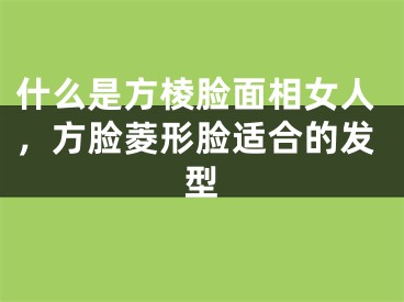 什么是方棱脸面相女人,方脸菱形脸适合的发型