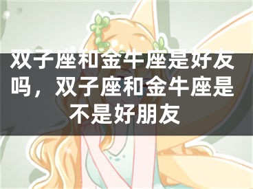 双子座和金牛座是好友吗,双子座和金牛座是不是好朋友