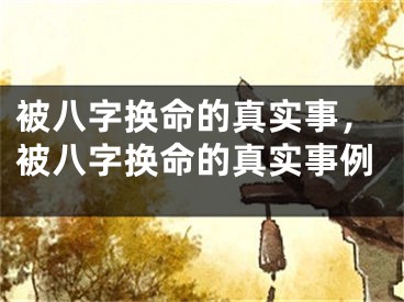 被八字换命的真实事，被八字换命的真实事例